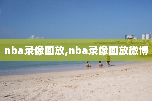 nba录像回放,nba录像回放微博